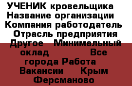 УЧЕНИК кровельщика › Название организации ­ Компания-работодатель › Отрасль предприятия ­ Другое › Минимальный оклад ­ 20 000 - Все города Работа » Вакансии   . Крым,Ферсманово